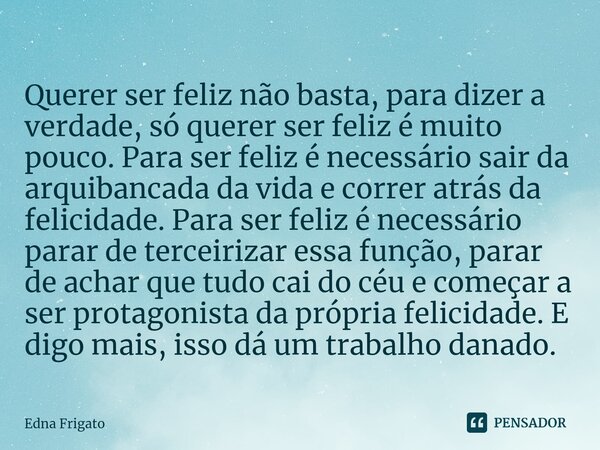 Querer ser feliz não basta, para dizer a verdade, só querer ser feliz é muito pouco. Para ser feliz é necessário sair da arquibancada da vida e correr atrás da... Frase de Edna Frigato.