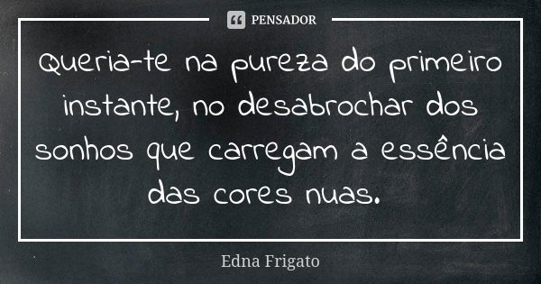 ⁠Queria-te na pureza do primeiro instante, no desabrochar dos sonhos que carregam a essência das cores nuas.... Frase de Edna Frigato.