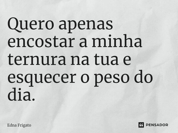 ⁠Quero apenas encostar a minha ternura na tua e esquecer o peso do dia.... Frase de Edna Frigato.