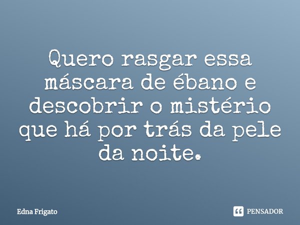 ⁠Quero rasgar essa máscara de ébano e descobrir o mistério que há por trás da pele da noite.... Frase de Edna Frigato.