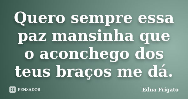 Quero sempre essa paz mansinha que o aconchego dos teus braços me dá.... Frase de Edna Frigato.