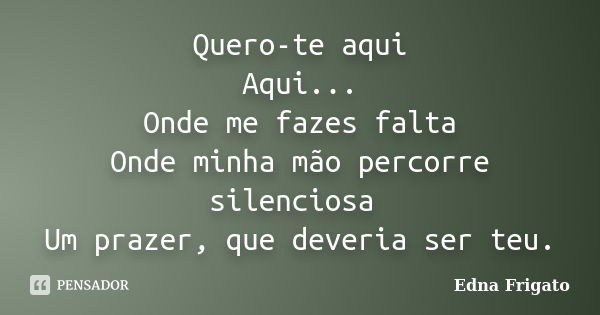 Quero-te aqui Aqui... Onde me fazes falta Onde minha mão percorre silenciosa Um prazer, que deveria ser teu.... Frase de Edna Frigato.