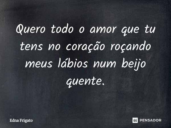 ⁠Quero todo o amor que tu tens no coração roçando meus lábios num beijo quente.... Frase de Edna Frigato.
