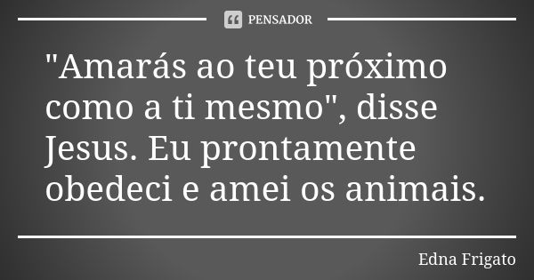 "Amarás ao teu próximo como a ti mesmo", disse Jesus. Eu prontamente obedeci e amei os animais.... Frase de Edna Frigato.