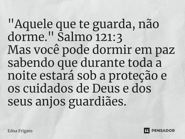 ⁠"Aquele que te guarda, não dorme." Salmo 121:3
Mas você pode dormir em paz sabendo que durante toda a noite estará sob a proteção e os cuidados de De... Frase de Edna Frigato.