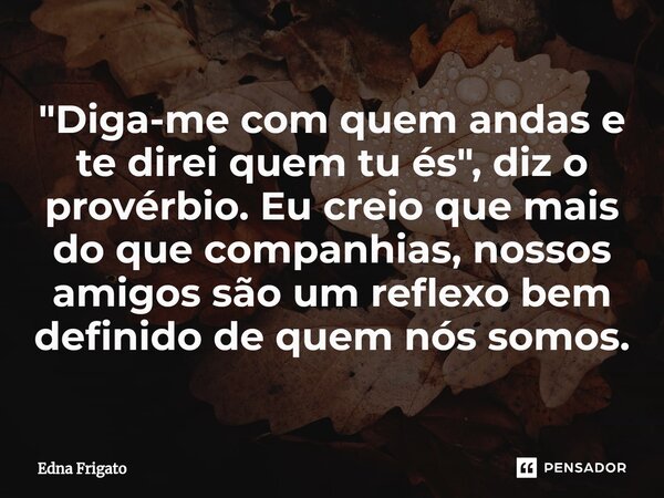 ⁠"Diga-me com quem andas e te direi quem tu és", diz o provérbio. Eu creio que mais do que companhias, nossos amigos são um reflexo bem definido de qu... Frase de Edna Frigato.