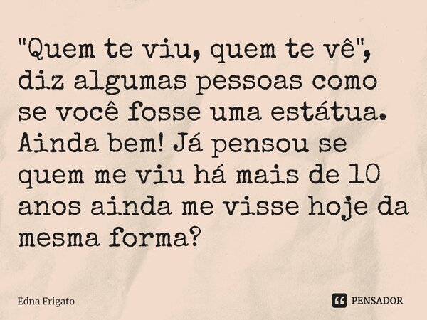 ⁠"Quem te viu, quem te vê", diz algumas pessoas como se você fosse uma estátua. Ainda bem! Já pensou se quem me viu há mais de 10 anos ainda me visse ... Frase de Edna Frigato.