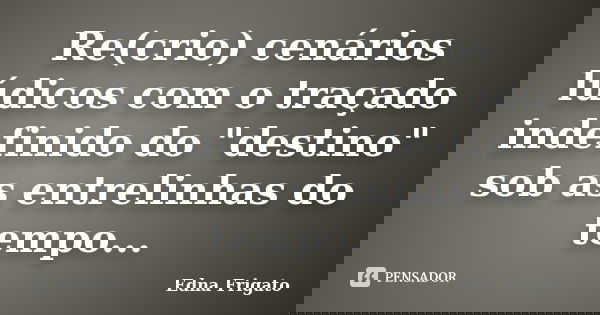 Re(crio) cenários lúdicos com o traçado indefinido do "destino" sob as entrelinhas do tempo...... Frase de Edna Frigato.