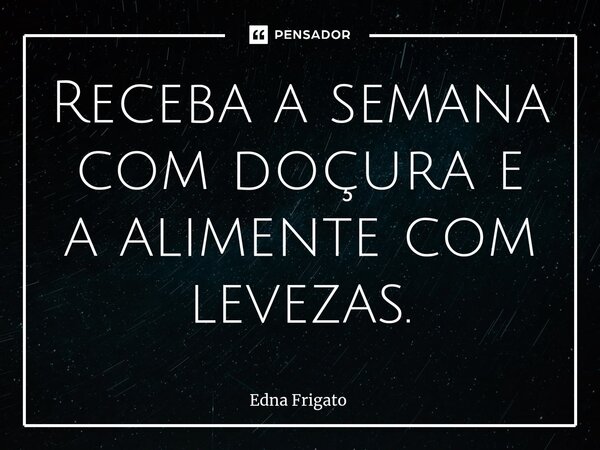 ⁠Receba a semana com doçura e a alimente com levezas.... Frase de Edna Frigato.