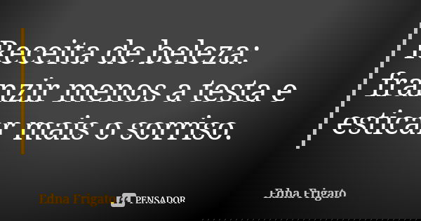Receita de beleza: franzir menos a testa e esticar mais o sorriso.... Frase de Edna Frigato.