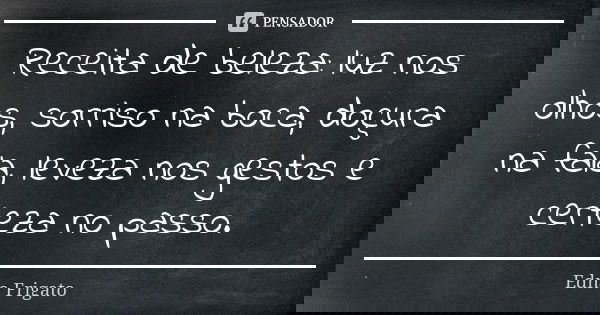 Receita de beleza: luz nos olhos, sorriso na boca, doçura na fala, leveza nos gestos e certeza no passo.... Frase de Edna Frigato.