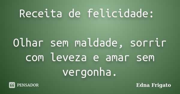 Receita de felicidade: Olhar sem maldade, sorrir com leveza e amar sem vergonha.... Frase de Edna Frigato.