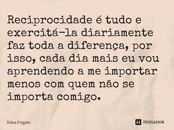 ⁠Reciprocidade é tudo e exercitá-la diariamente faz toda a diferença, por isso, cada dia mais eu vou aprendendo a me importar menos com quem não se importa comi... Frase de Edna Frigato.
