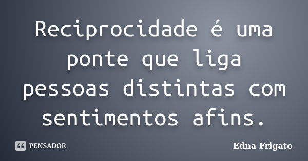 Reciprocidade é uma ponte que liga pessoas distintas com sentimentos afins.... Frase de Edna Frigato.