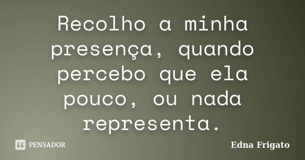 Recolho a minha presença, quando percebo que ela pouco, ou nada representa.... Frase de Edna Frigato.