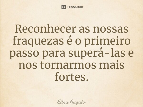 ⁠Reconhecer as nossas fraquezas é o primeiro passo para superá-las e nos tornarmos mais fortes.... Frase de Edna Frigato.