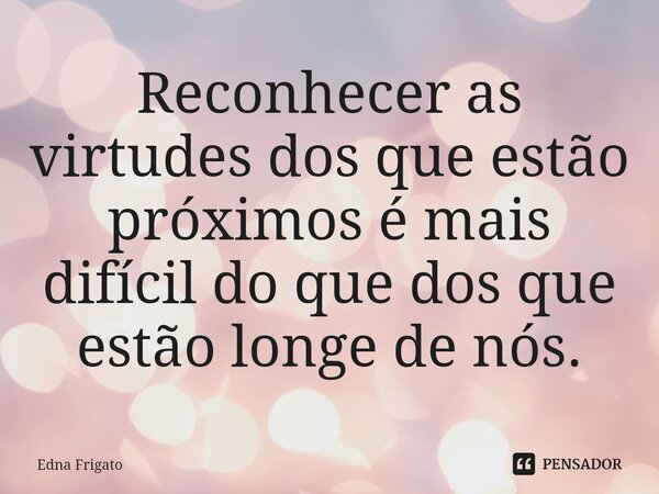 ⁠Reconhecer as virtudes dos que estão próximos é mais difícil do que dos que estão longe de nós.... Frase de Edna Frigato.
