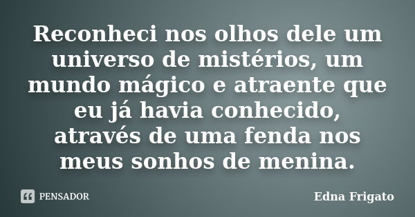 Reconheci nos olhos dele um universo de mistérios, um mundo mágico e atraente que eu já havia conhecido, através de uma fenda nos meus sonhos de menina.... Frase de Edna Frigato.