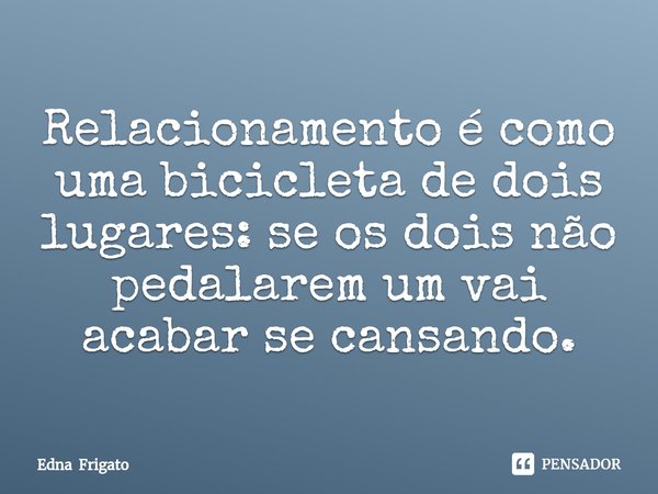 ⁠Relacionamento é como uma bicicleta de dois lugares: se os dois não pedalarem um vai acabar se cansando.... Frase de Edna Frigato.