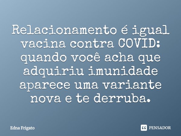 ⁠Relacionamento é igual vacina contra COVID: quando você acha que adquiriu imunidade aparece uma variante nova e te derruba.... Frase de Edna Frigato.