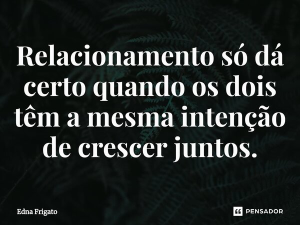 ⁠Relacionamento só dá certo quando os dois têm a mesma intenção de crescer juntos.... Frase de Edna Frigato.