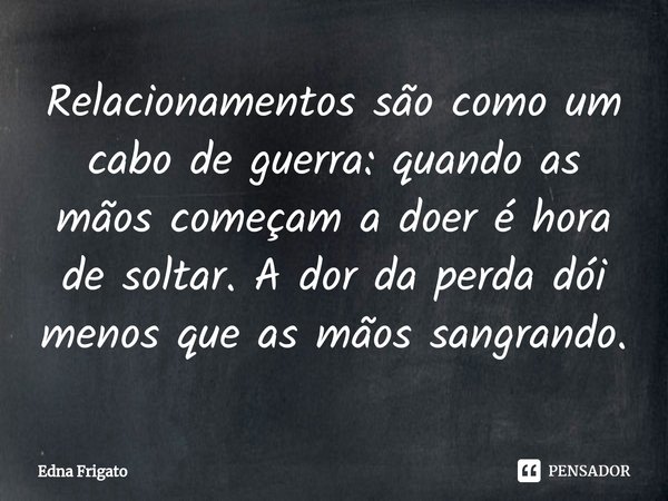 ⁠Relacionamentos são como um cabo de guerra: quando as mãos começam a doer é hora de soltar. A dor da perda dói menos que as mãos sangrando.... Frase de Edna Frigato.