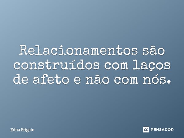 ⁠Relacionamentos são construídos com laços de afeto e não com nós.... Frase de Edna Frigato.