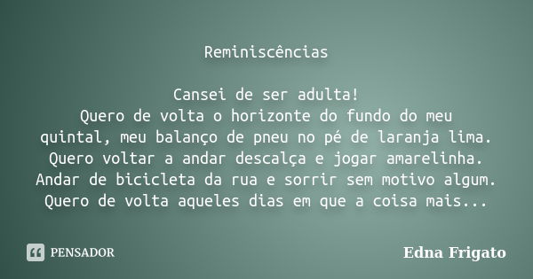 Reminiscências Cansei de ser adulta! Quero de volta o horizonte do fundo do meu quintal, meu balanço de pneu no pé de laranja lima. Quero voltar a andar descalç... Frase de Edna Frigato.