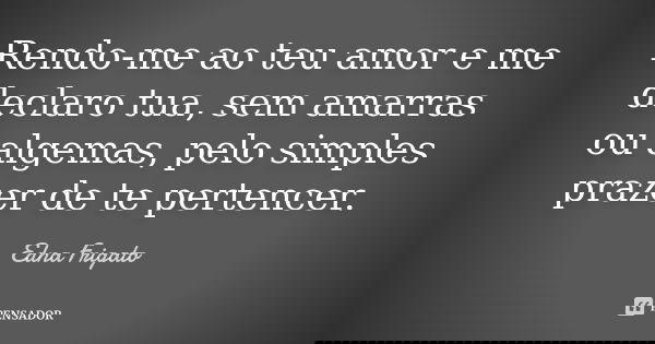 Rendo-me ao teu amor e me declaro tua, sem amarras ou algemas, pelo simples prazer de te pertencer.... Frase de Edna Frigato.