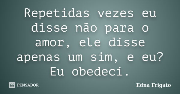 Repetidas vezes eu disse não para o amor, ele disse apenas um sim, e eu? Eu obedeci.... Frase de Edna Frigato.