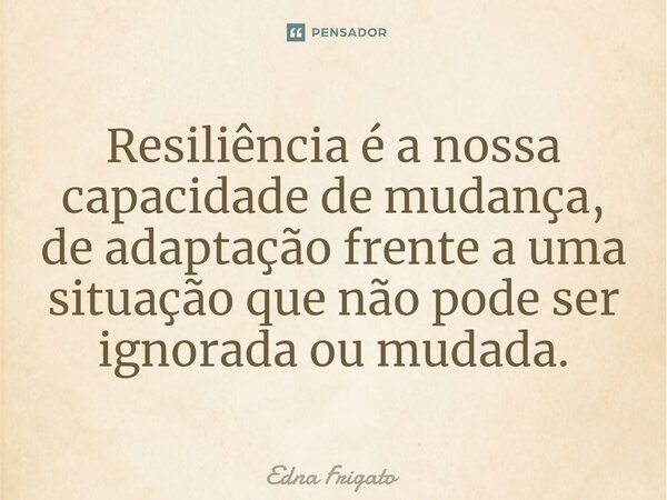⁠Resiliência é a nossa capacidade de mudança, de adaptação frente a uma situação que não pode ser ignorada ou mudada.... Frase de Edna Frigato.