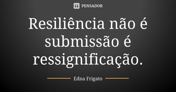 Resiliência não é submissão é ressignificação.... Frase de Edna Frigato.