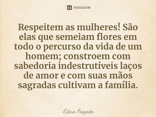 ⁠Respeitem as mulheres! São elas que semeiam flores em todo o percurso da vida de um homem; constroem com sabedoria indestrutíveis laços de amor e com suas mãos... Frase de Edna Frigato.