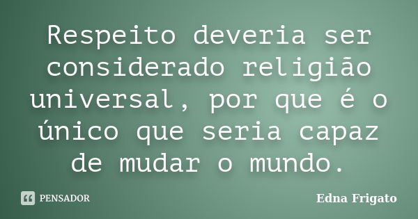 Respeito deveria ser considerado religião universal, por que é o único que seria capaz de mudar o mundo.... Frase de Edna Frigato.