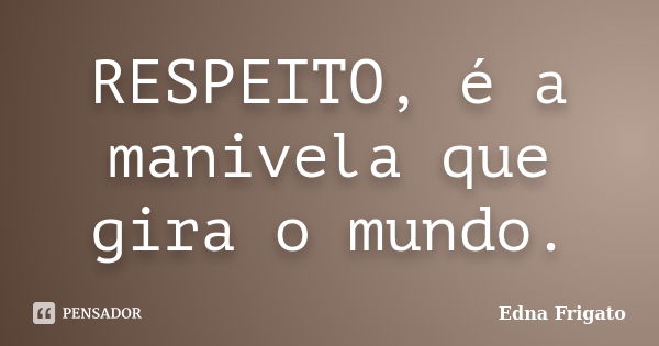 RESPEITO, é a manivela que gira o mundo.... Frase de Edna Frigato.