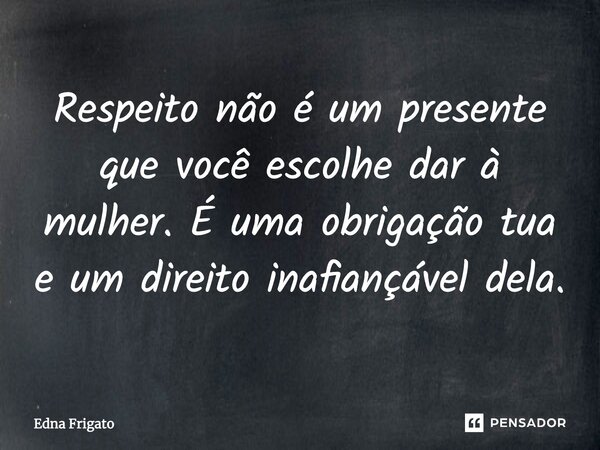 Respeito não é um presente que você escolhe dar à mulher. É uma obrigação tua e um direito inafiançável dela.... Frase de Edna Frigato.