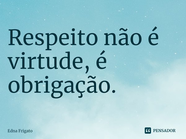 ⁠Respeito não é virtude, é obrigação.... Frase de Edna Frigato.