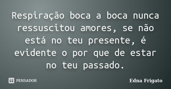 Respiração boca a boca nunca ressuscitou amores, se não está no teu presente, é evidente o por que de estar no teu passado.... Frase de Edna Frigato.