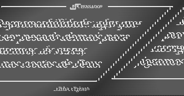 Responsabilidade: algo que por ser pesado demais para carregarmos, às vezes, jogamos nas costas de Deus.... Frase de Edna Frigato.