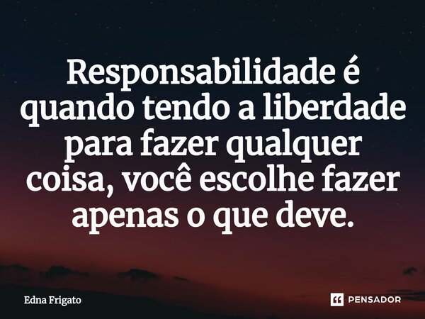 ⁠Responsabilidade é quando tendo a liberdade para fazer qualquer coisa, você escolhe fazer apenas o que deve.... Frase de Edna Frigato.