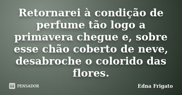 Retornarei à condição de perfume tão logo a primavera chegue e, sobre esse chão coberto de neve, desabroche o colorido das flores.... Frase de Edna Frigato.