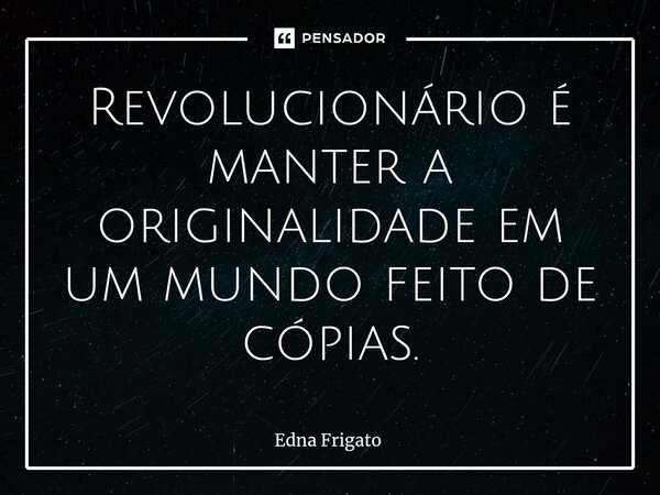 ⁠Revolucionário é manter a originalidade em um mundo feito de cópias.... Frase de Edna Frigato.