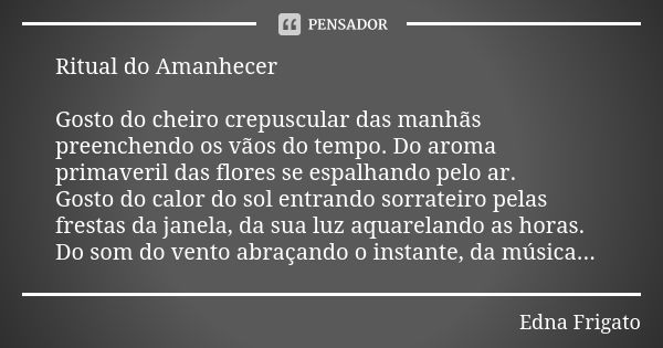 Ritual do Amanhecer Gosto do cheiro crepuscular das manhãs preenchendo os vãos do tempo. Do aroma primaveril das flores se espalhando pelo ar. Gosto do calor do... Frase de Edna Frigato.