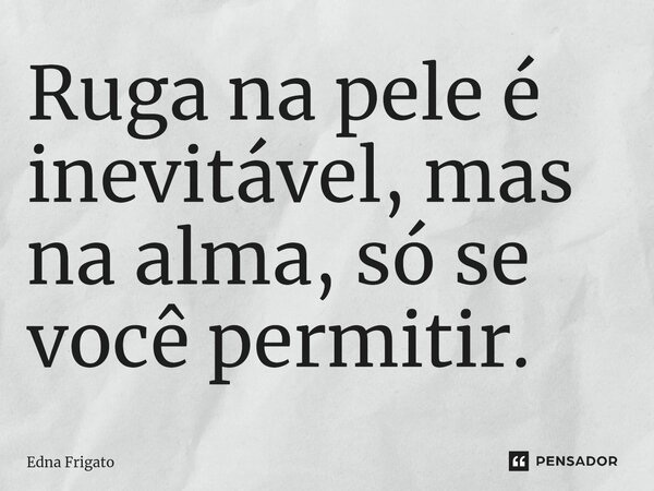 ⁠Ruga na pele é inevitável, mas na alma, só se você permitir.... Frase de Edna Frigato.