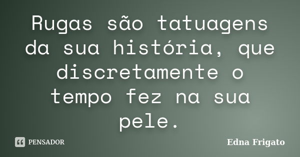 Rugas são tatuagens da sua história, que discretamente o tempo fez na sua pele.... Frase de Edna Frigato.