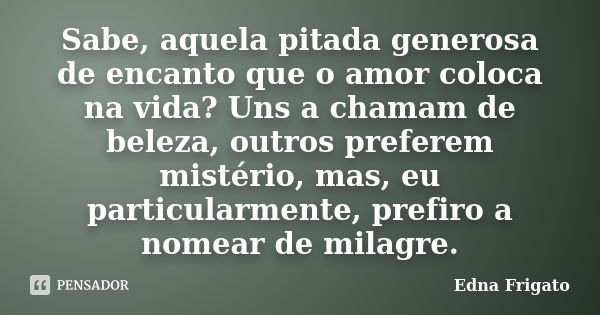 Sabe, aquela pitada generosa de encanto que o amor coloca na vida? Uns a chamam de beleza, outros preferem mistério, mas, eu particularmente, prefiro a nomear d... Frase de Edna Frigato.