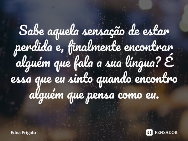 ⁠Sabe aquela sensação de estar perdida e, finalmente encontrar alguém que fala a sua língua? É essa que eu sinto quando encontro alguém que pensa como eu.... Frase de Edna Frigato.