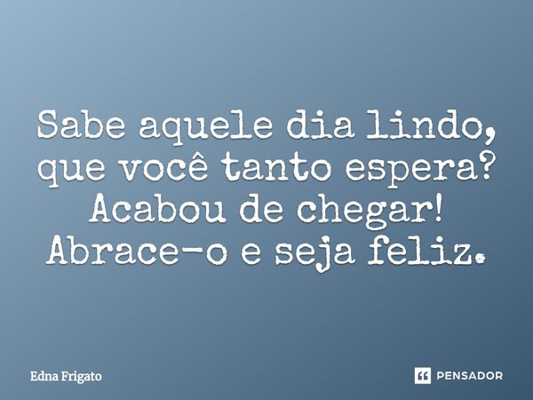 ⁠Sabe aquele dia lindo, que você tanto espera? Acabou de chegar! Abrace-o e seja feliz.... Frase de Edna Frigato.