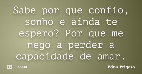 Sabe por que confio, sonho e ainda te espero? Por que me nego a perder a capacidade de amar.... Frase de Edna Frigato.