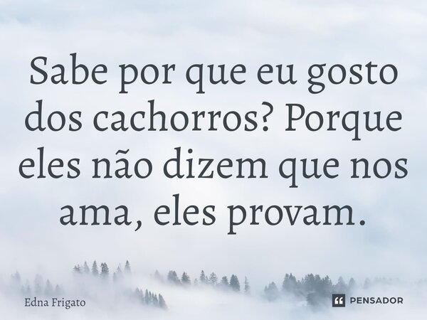 ⁠Sabe por que eu gosto dos cachorros? Porque eles não dizem que nos ama, eles provam.... Frase de Edna Frigato.